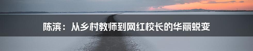 陈滨:从乡村教师到网红校长的华丽蜕变