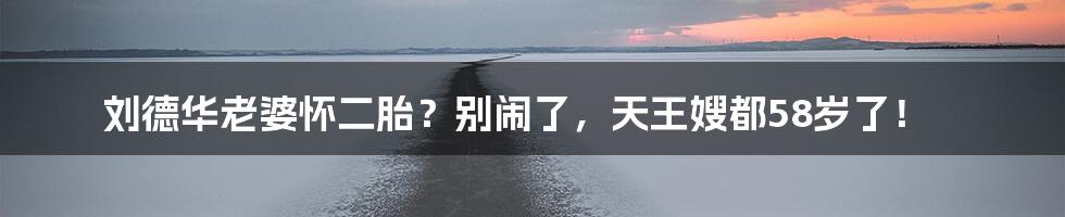 刘德华老婆怀二胎?别闹了,天王嫂都58岁了!