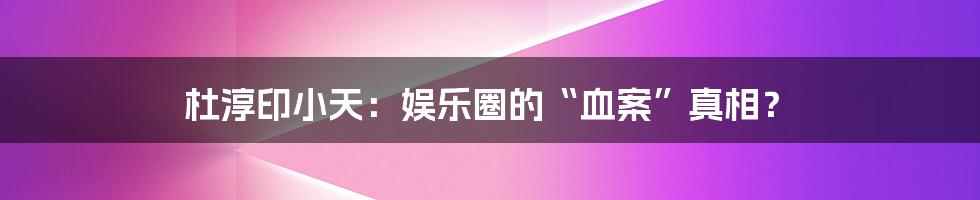 杜淳印小天：娱乐圈的“血案”真相？