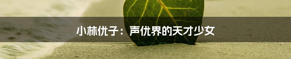 小林优子:声优界的天才少女