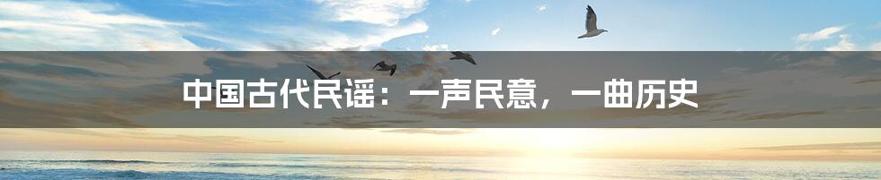 中国古代民谣:一声民意,一曲历史