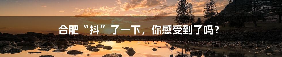 合肥“抖”了一下，你感受到了吗？