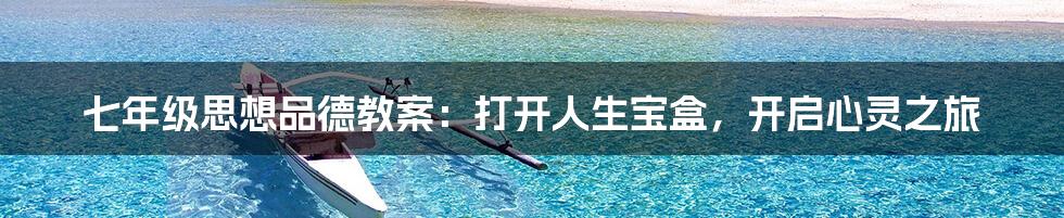 七年级思想品德教案:打开人生宝盒,开启心灵之旅