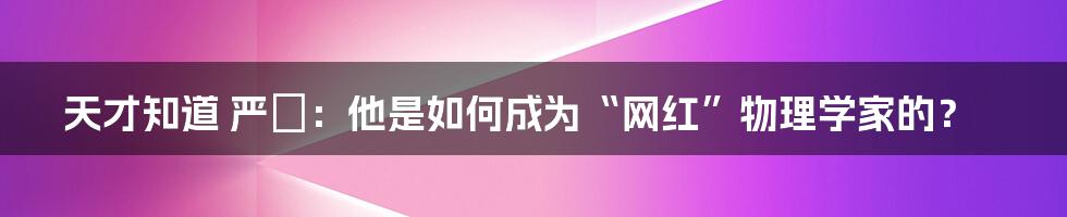 天才知道 严堃:他是如何成为“网红”物理学家的?