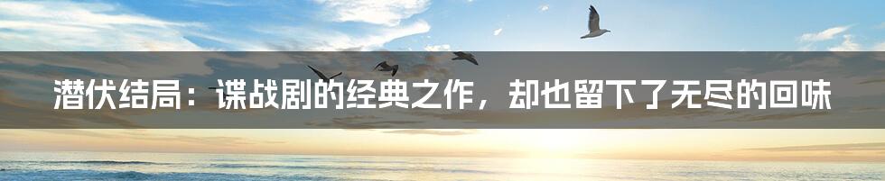 潜伏结局:谍战剧的经典之作,却也留下了无尽的回味