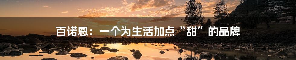 百诺恩:一个为生活加点“甜”的品牌