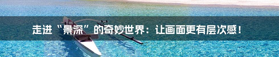 走进“景深”的奇妙世界：让画面更有层次感！