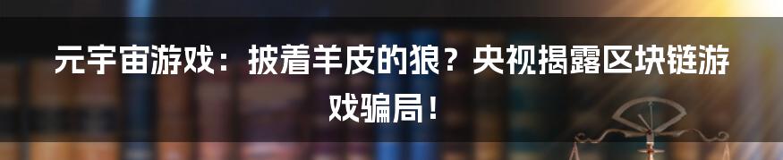 元宇宙游戏:披着羊皮的狼?央视揭露区块链游戏骗局!