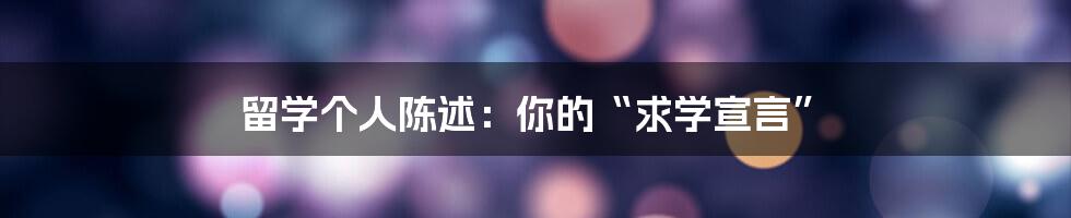 留学个人陈述:你的“求学宣言”