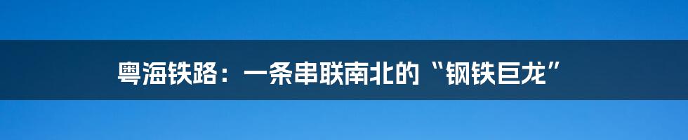 粤海铁路:一条串联南北的“钢铁巨龙”
