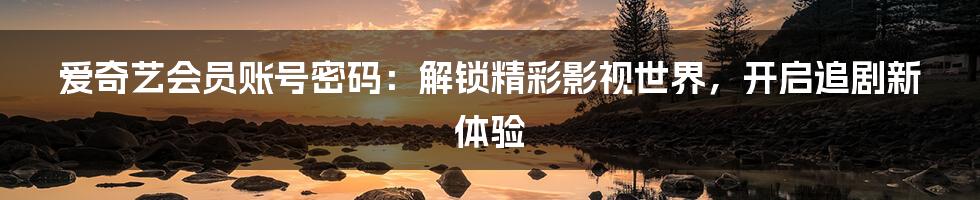爱奇艺会员账号密码:解锁精彩影视世界,开启追剧新体验