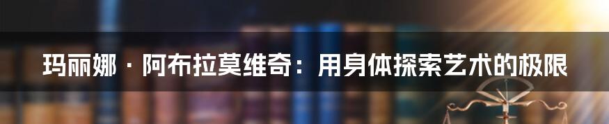 玛丽娜·阿布拉莫维奇：用身体探索艺术的极限