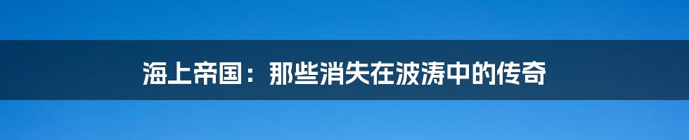 海上帝国:那些消失在波涛中的传奇