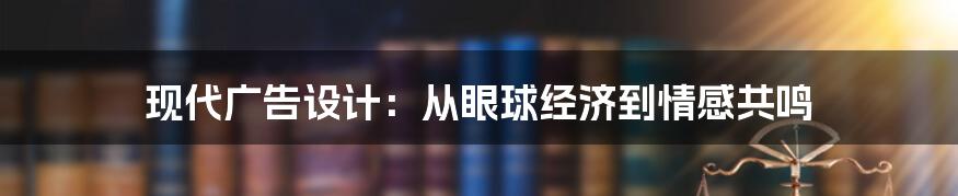 现代广告设计:从眼球经济到情感共鸣