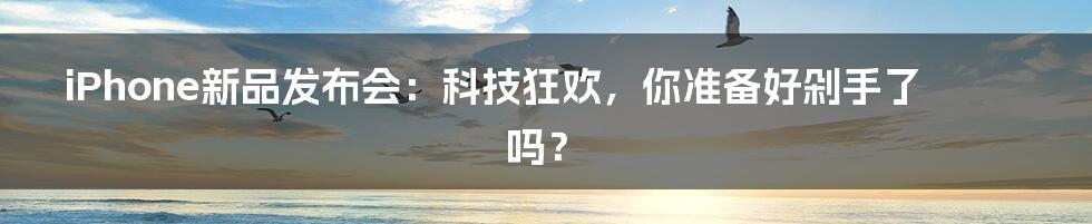 iPhone新品发布会:科技狂欢,你准备好剁手了吗?