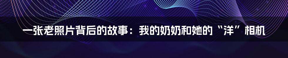 一张老照片背后的故事:我的奶奶和她的“洋”相机