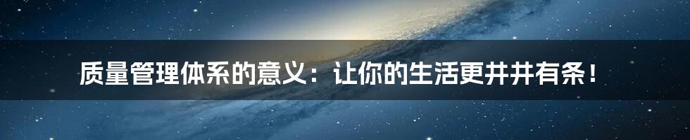 质量管理体系的意义:让你的生活更井井有条!