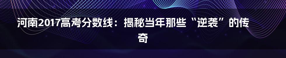 河南2017高考分数线:揭秘当年那些“逆袭”的传奇