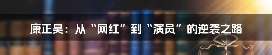 康正昊:从“网红”到“演员”的逆袭之路