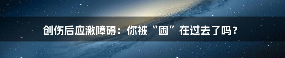 创伤后应激障碍:你被“困”在过去了吗?