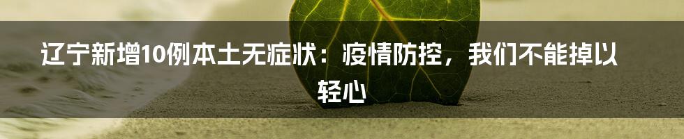 辽宁新增10例本土无症状:疫情防控,我们不能掉以轻心