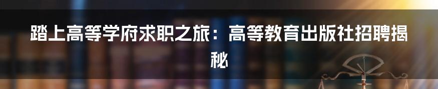 踏上高等学府求职之旅:高等教育出版社招聘揭秘