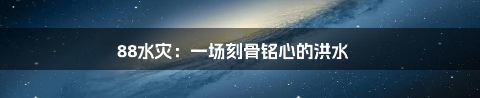 88水灾:一场刻骨铭心的洪水