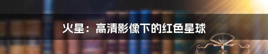 火星:高清影像下的红色星球