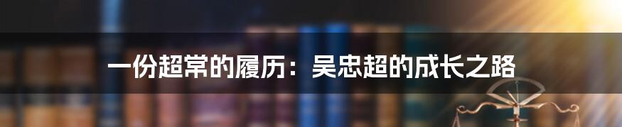 一份超常的履历:吴忠超的成长之路