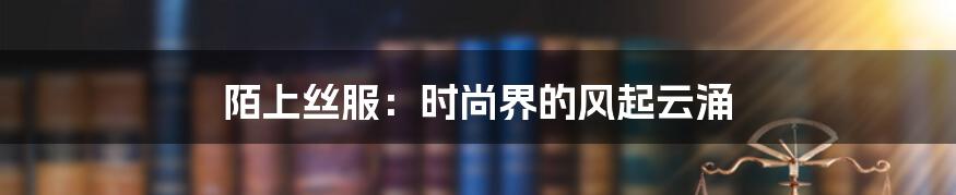 陌上丝服：时尚界的风起云涌