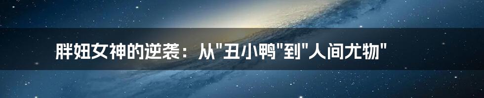 胖妞女神的逆袭:从"丑小鸭"到"人间尤物"