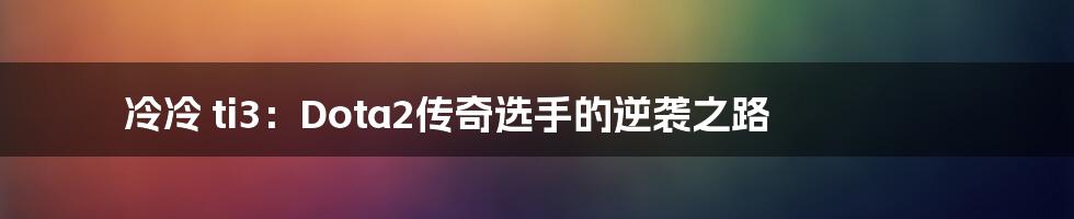 冷冷 ti3:Dota2传奇选手的逆袭之路