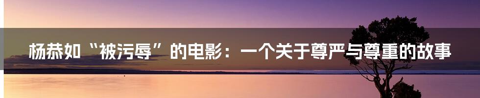 杨恭如“被污辱”的电影：一个关于尊严与尊重的故事