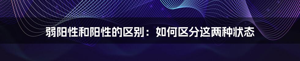 弱阳性和阳性的区别:如何区分这两种状态