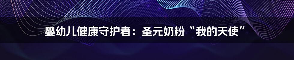婴幼儿健康守护者:圣元奶粉“我的天使”