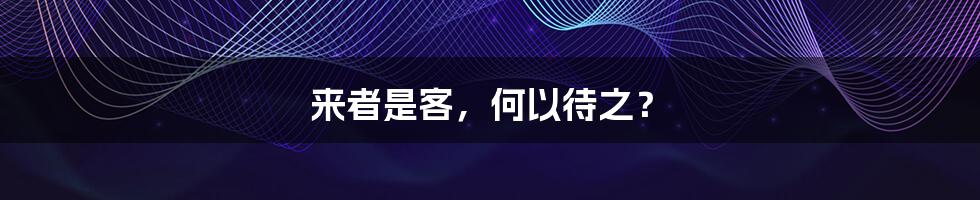 来者是客，何以待之？