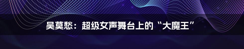 吴莫愁:超级女声舞台上的“大魔王”