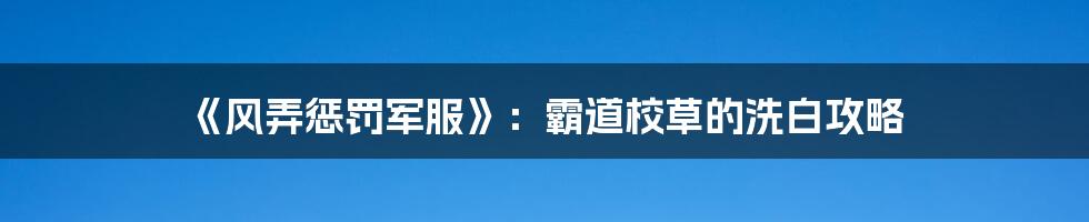 《风弄惩罚军服》:霸道校草的洗白攻略