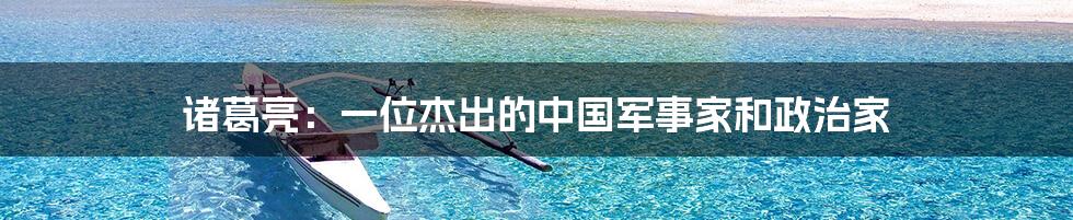 诸葛亮:一位杰出的中国军事家和政治家