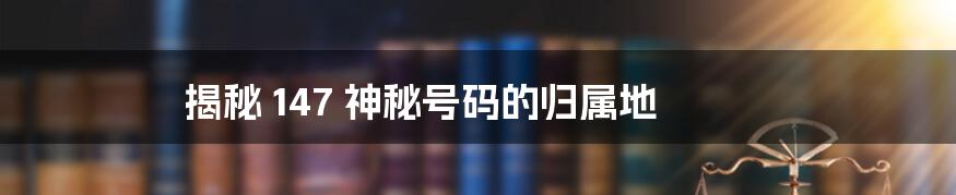 揭秘 147 神秘号码的归属地