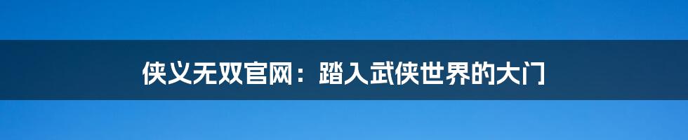 侠义无双官网：踏入武侠世界的大门