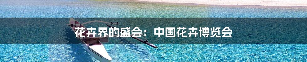 花卉界的盛会：中国花卉博览会