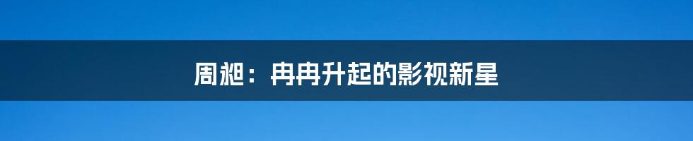 周昶:冉冉升起的影视新星