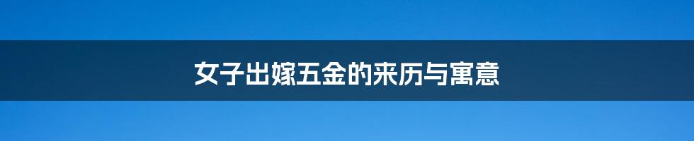 女子出嫁五金的来历与寓意
