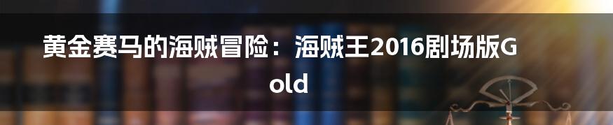 黄金赛马的海贼冒险:海贼王2016剧场版Gold