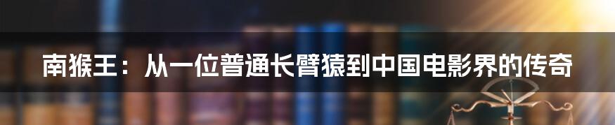 南猴王:从一位普通长臂猿到中国电影界的传奇