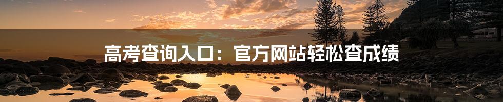 高考查询入口:官方网站轻松查成绩