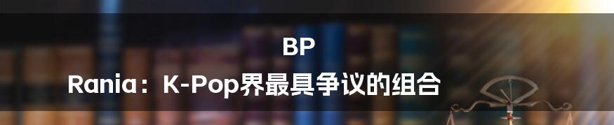 BP Rania:K-Pop界最具争议的组合