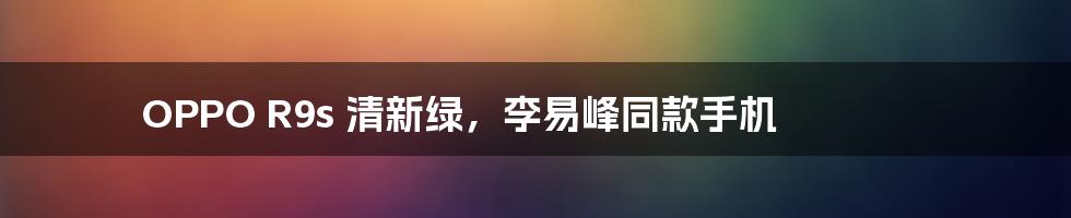 OPPO R9s 清新绿,李易峰同款手机