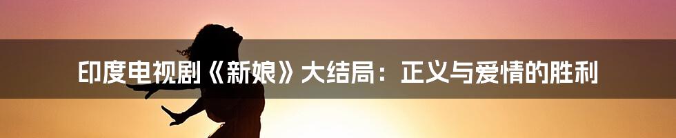印度电视剧《新娘》大结局：正义与爱情的胜利